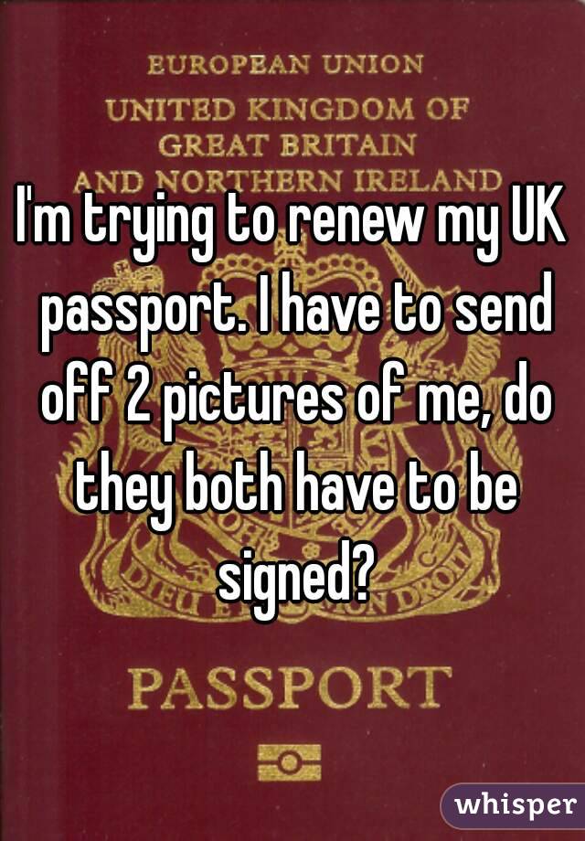 I'm trying to renew my UK passport. I have to send off 2 pictures of me, do they both have to be signed?