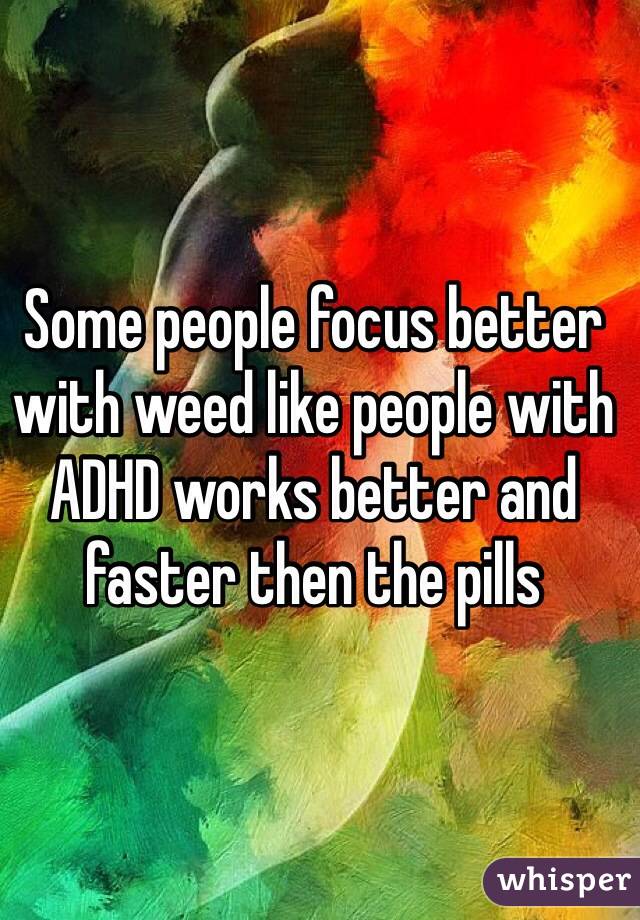 Some people focus better with weed like people with ADHD works better and faster then the pills 
