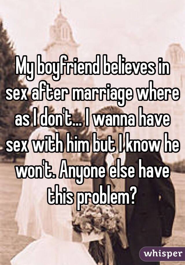 My boyfriend believes in sex after marriage where as I don't... I wanna have sex with him but I know he won't. Anyone else have this problem?