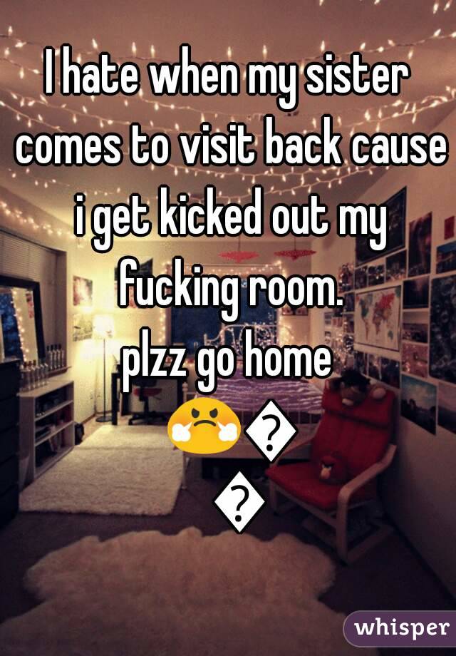 I hate when my sister comes to visit back cause i get kicked out my fucking room.
plzz go home 😤😤😤