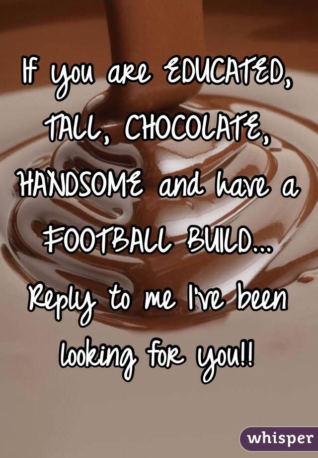 If you are EDUCATED, TALL, CHOCOLATE, HANDSOME and have a FOOTBALL BUILD... Reply to me I've been looking for you!!

