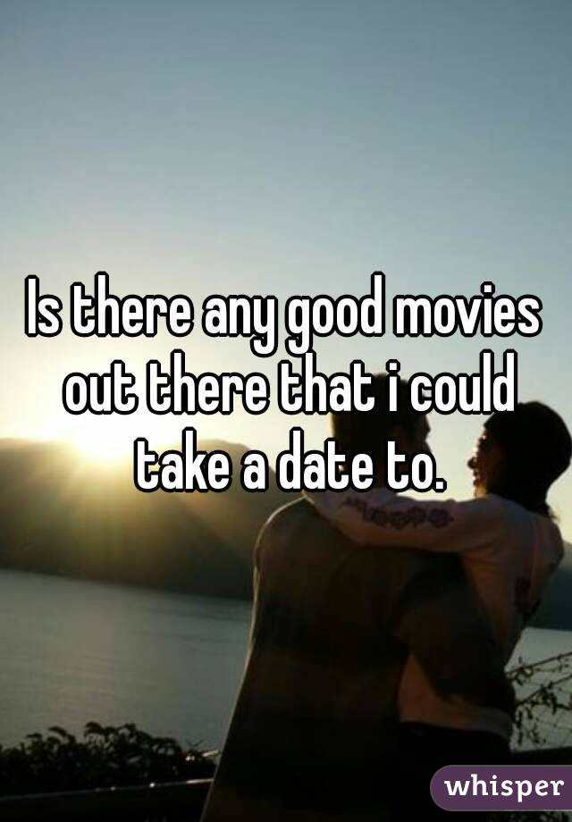 Is there any good movies out there that i could take a date to.
