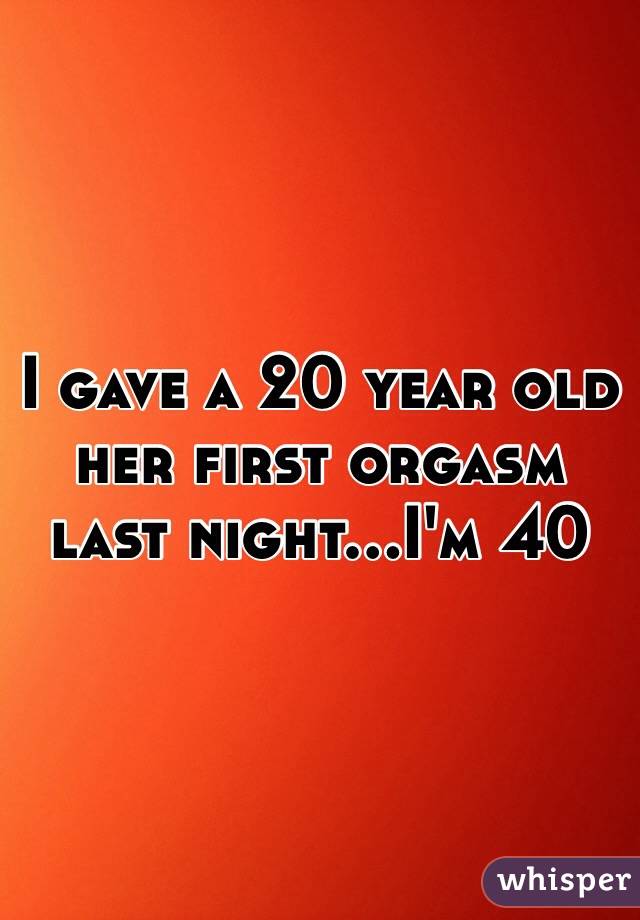 I gave a 20 year old her first orgasm last night...I'm 40