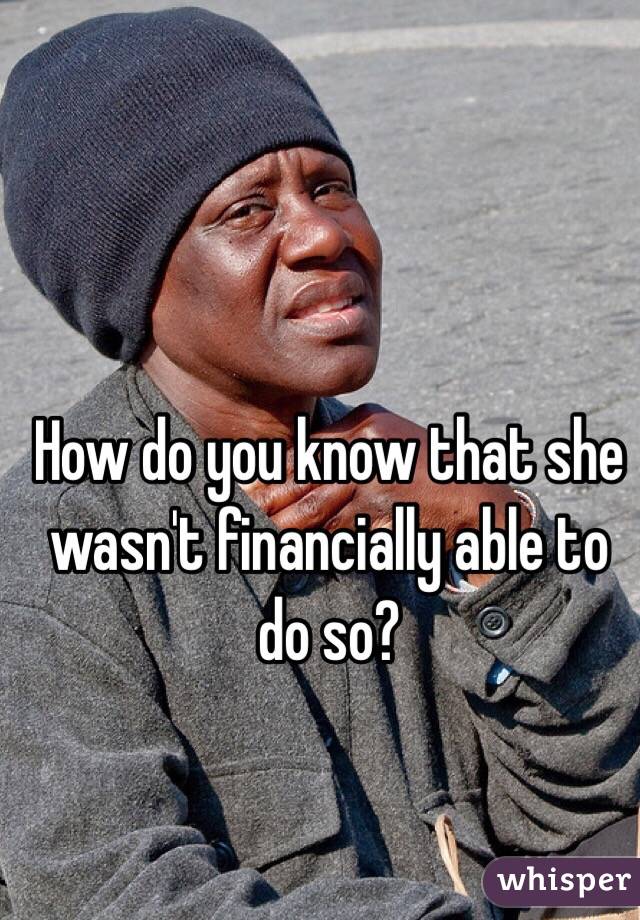 How do you know that she wasn't financially able to do so?