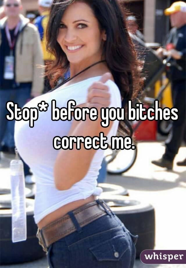 Stop* before you bitches correct me.
