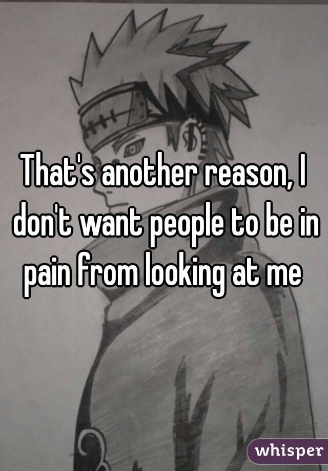 That's another reason, I don't want people to be in pain from looking at me 