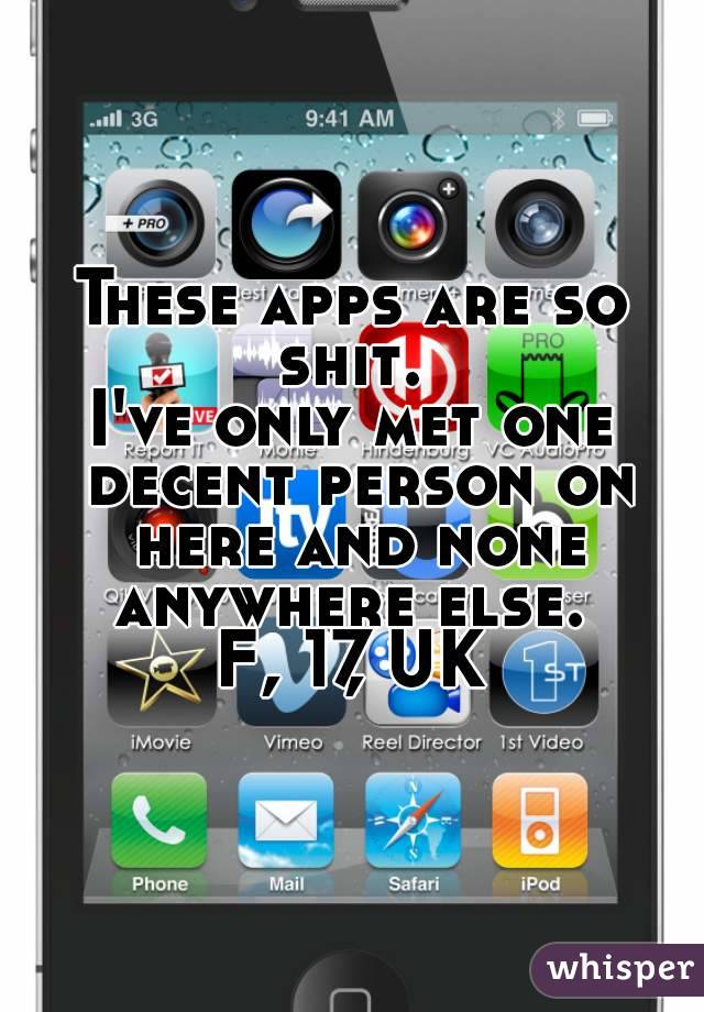 These apps are so shit. 
I've only met one decent person on here and none anywhere else. 
F, 17, UK