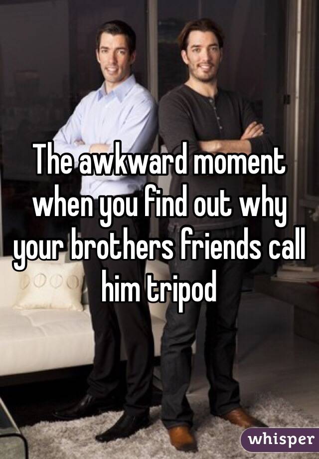 The awkward moment when you find out why your brothers friends call him tripod 