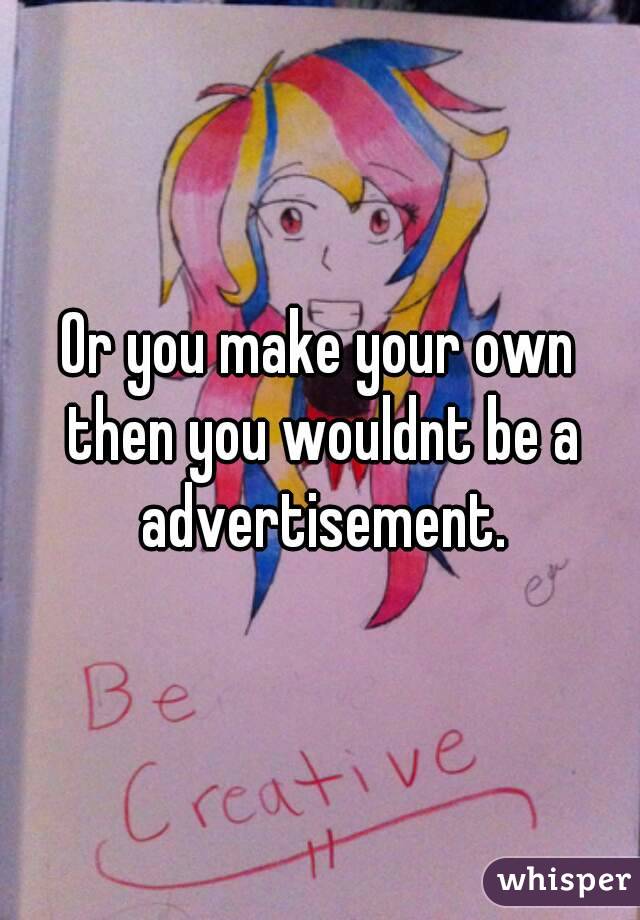 Or you make your own then you wouldnt be a advertisement.
