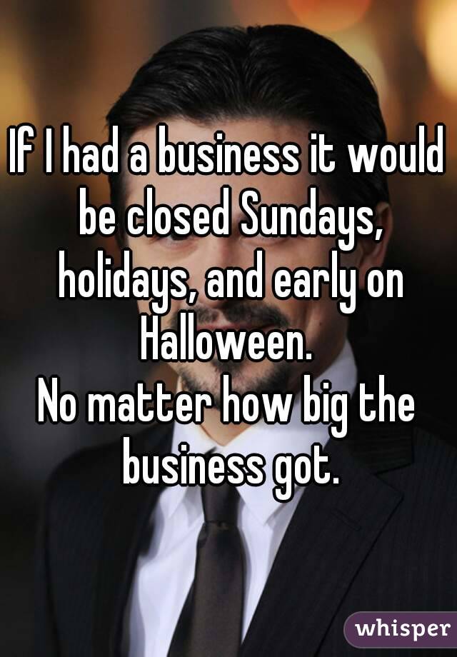 If I had a business it would be closed Sundays, holidays, and early on Halloween. 
No matter how big the business got.