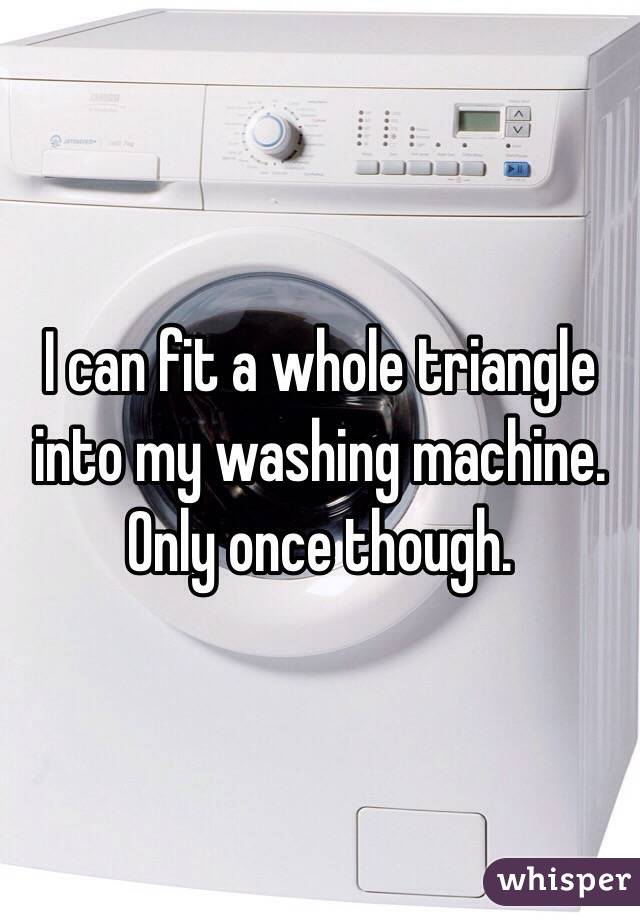 I can fit a whole triangle into my washing machine. 
Only once though.