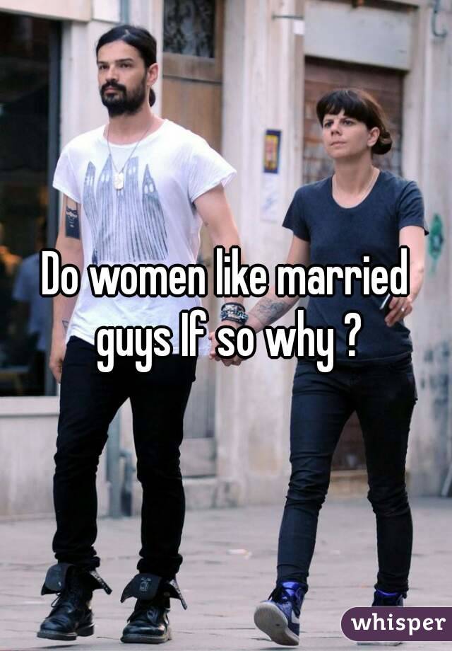 Do women like married guys If so why ?