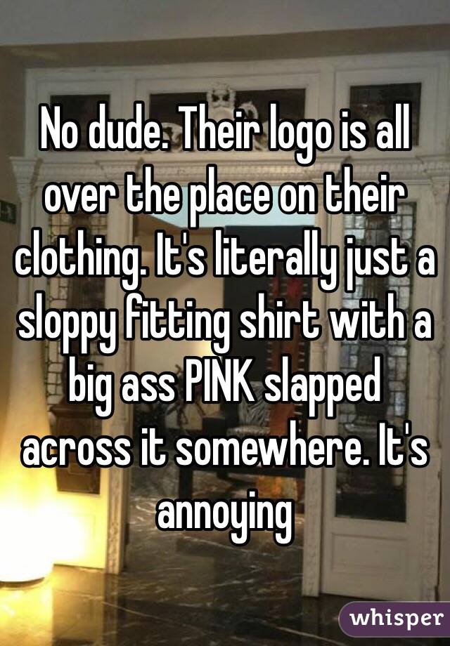 No dude. Their logo is all over the place on their clothing. It's literally just a sloppy fitting shirt with a big ass PINK slapped across it somewhere. It's annoying