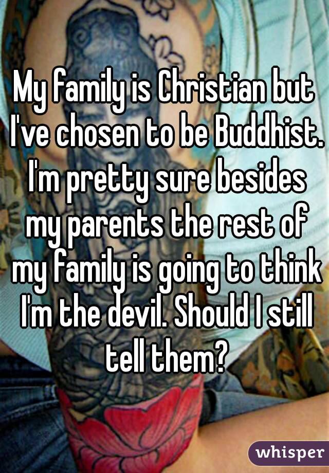 My family is Christian but I've chosen to be Buddhist. I'm pretty sure besides my parents the rest of my family is going to think I'm the devil. Should I still tell them?