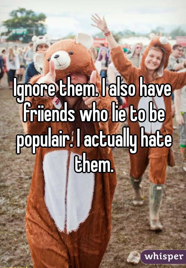 Ignore them. I also have friiends who lie to be populair. I actually hate them.
