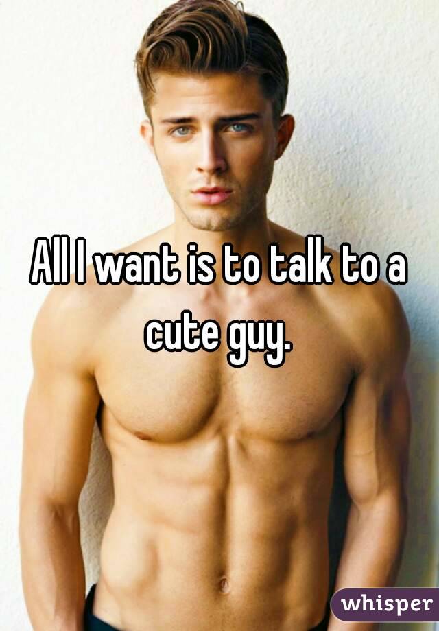 All I want is to talk to a cute guy. 