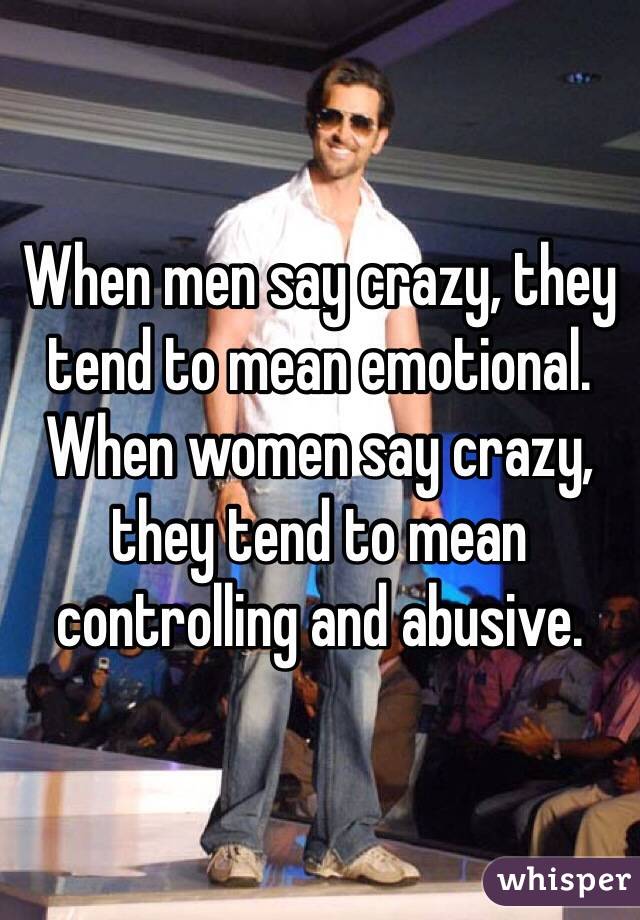When men say crazy, they tend to mean emotional. When women say crazy, they tend to mean controlling and abusive. 