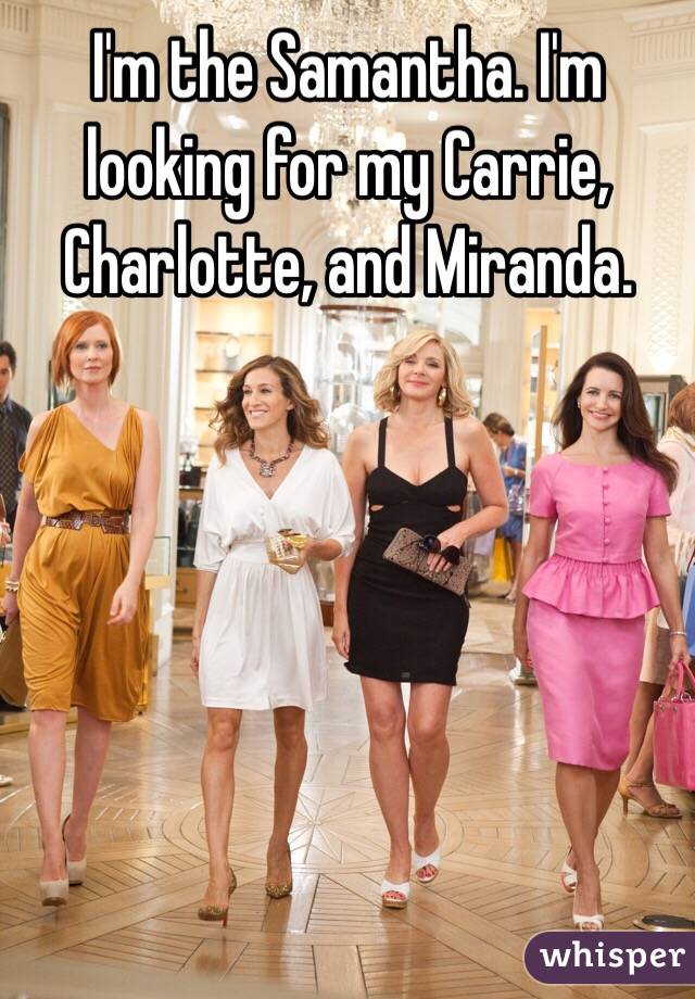 I'm the Samantha. I'm looking for my Carrie, Charlotte, and Miranda. 