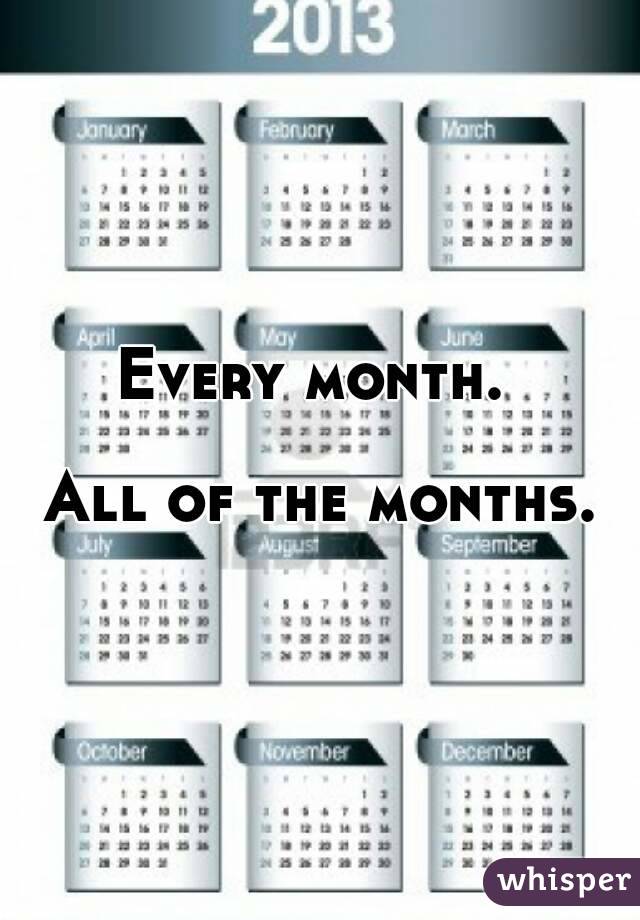 Every month. 

All of the months.