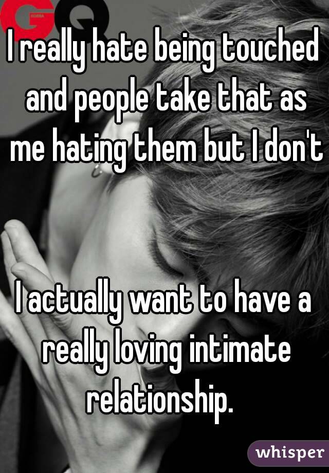 I really hate being touched and people take that as me hating them but I don't 

I actually want to have a really loving intimate relationship.  