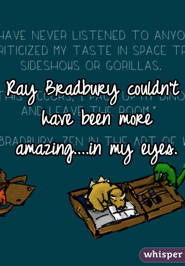 Ray Bradbury couldn't have been more amazing....in my eyes.
