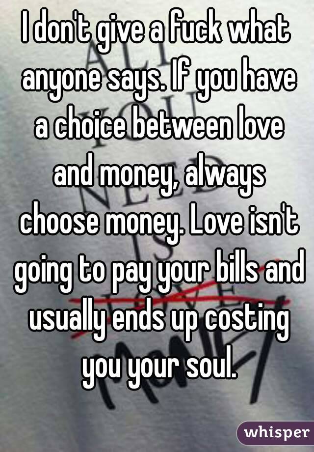 I don't give a fuck what anyone says. If you have a choice between love and money, always choose money. Love isn't going to pay your bills and usually ends up costing you your soul.