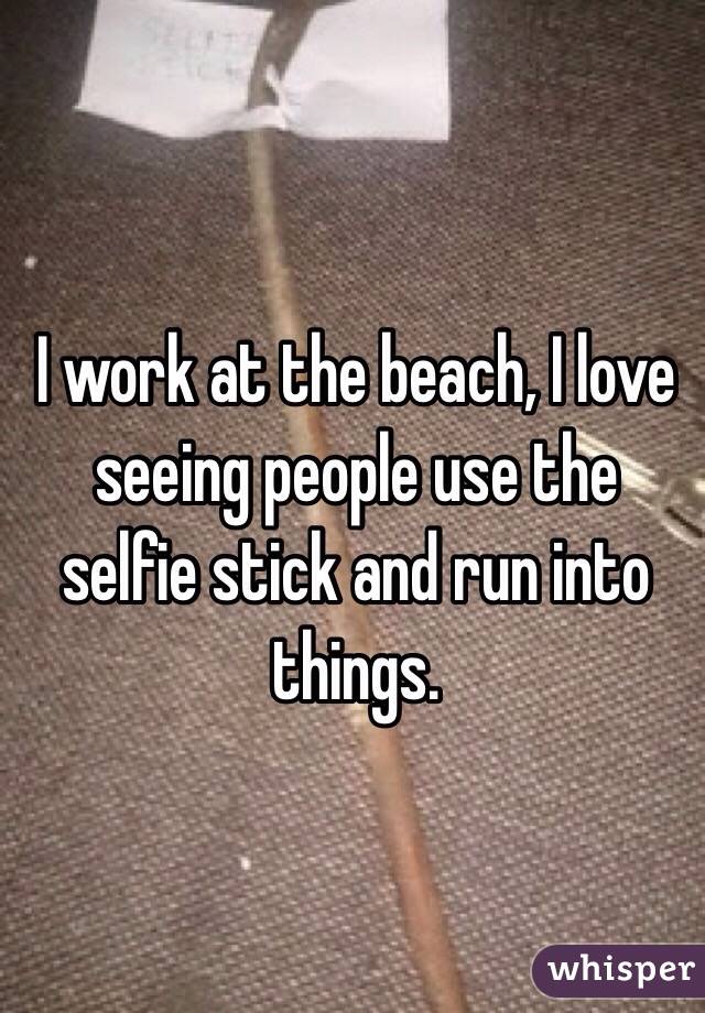I work at the beach, I love seeing people use the selfie stick and run into things. 