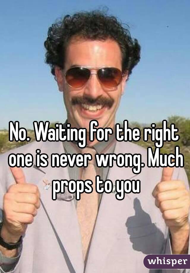No. Waiting for the right one is never wrong. Much props to you