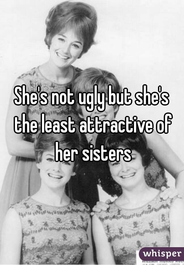 She's not ugly but she's the least attractive of her sisters