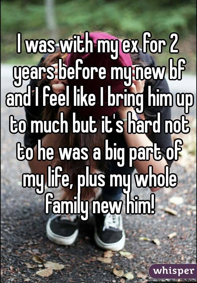 I was with my ex for 2 years before my new bf and I feel like I bring him up to much but it's hard not to he was a big part of my life, plus my whole family new him!