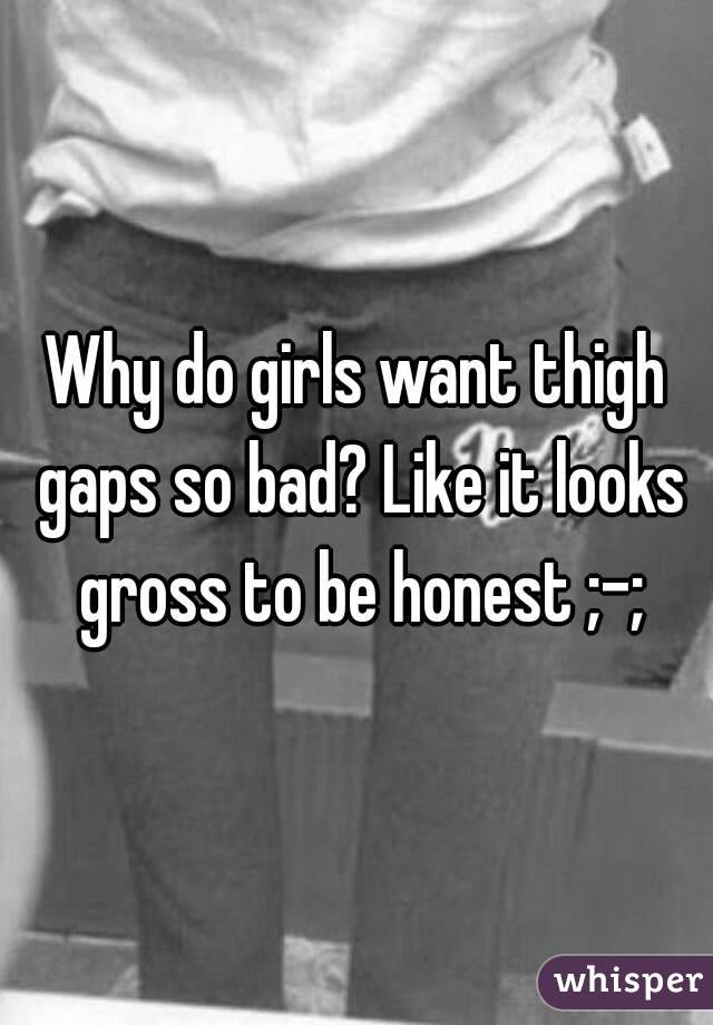 Why do girls want thigh gaps so bad? Like it looks gross to be honest ;-;