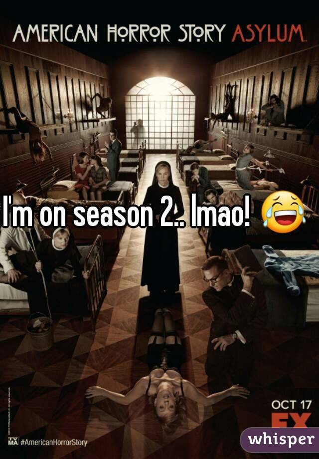 I'm on season 2.. lmao! 😂 