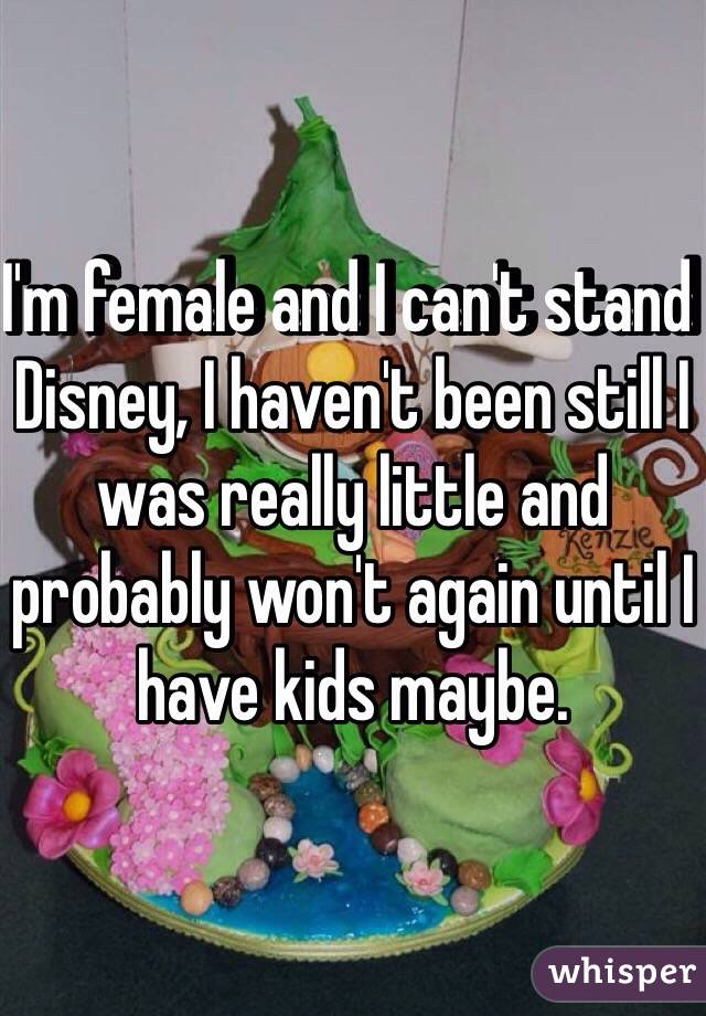 I'm female and I can't stand Disney, I haven't been still I was really little and probably won't again until I have kids maybe. 