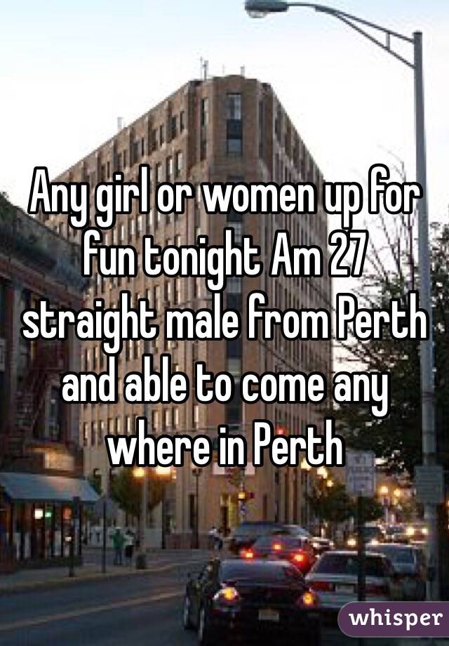 Any girl or women up for fun tonight Am 27 straight male from Perth and able to come any where in Perth 