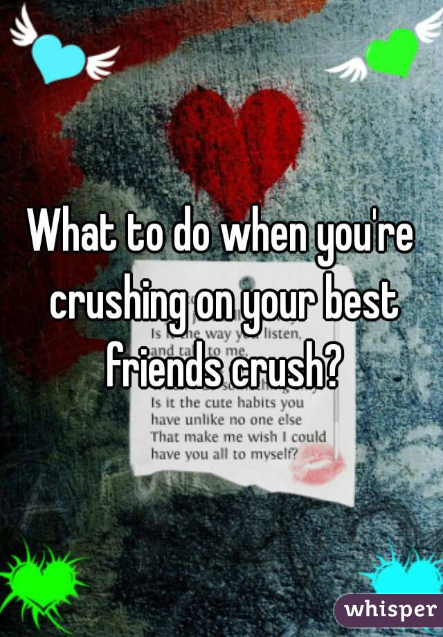 What to do when you're crushing on your best friends crush?