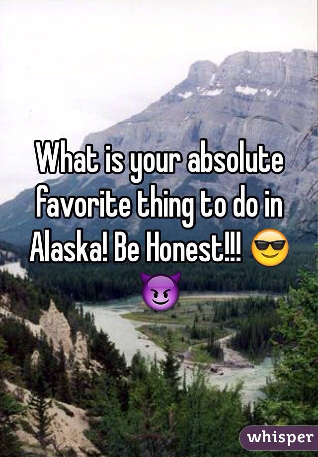 What is your absolute favorite thing to do in Alaska! Be Honest!!! ðŸ˜ŽðŸ˜ˆ
