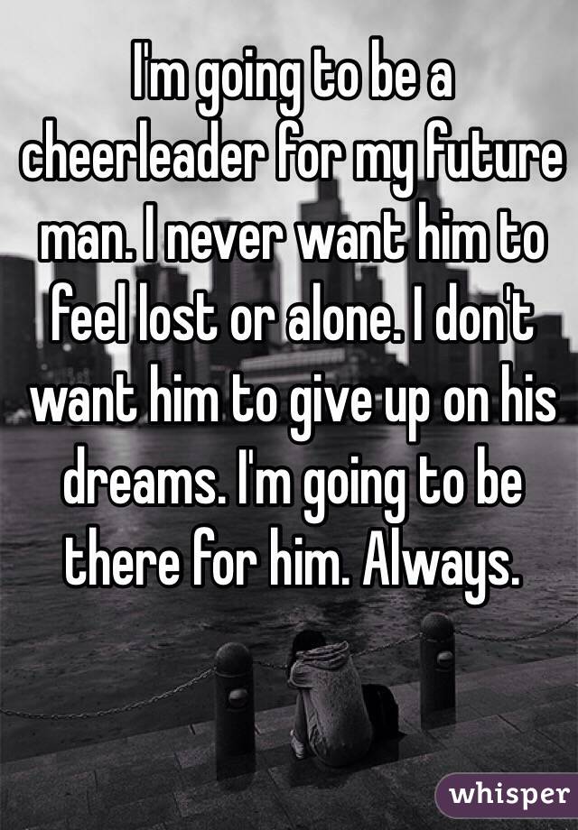 I'm going to be a cheerleader for my future man. I never want him to feel lost or alone. I don't want him to give up on his dreams. I'm going to be there for him. Always.
