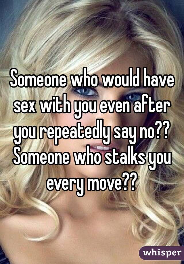 Someone who would have sex with you even after you repeatedly say no?? Someone who stalks you every move??