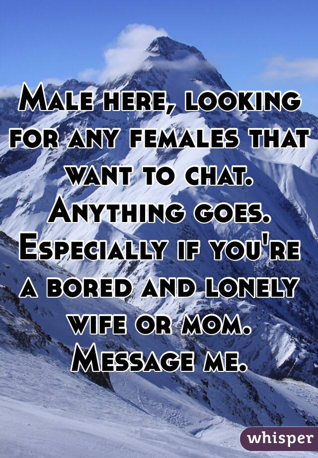 Male here, looking for any females that want to chat. Anything goes. Especially if you're a bored and lonely wife or mom. Message me.