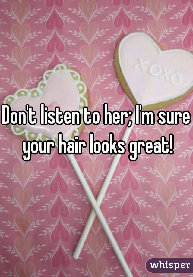Don't listen to her; I'm sure your hair looks great!