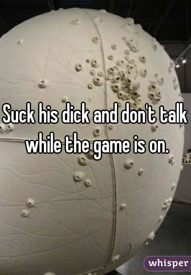 Suck his dick and don't talk while the game is on.