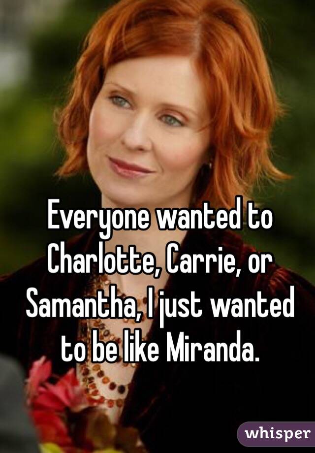 Everyone wanted to Charlotte, Carrie, or Samantha, I just wanted to be like Miranda. 