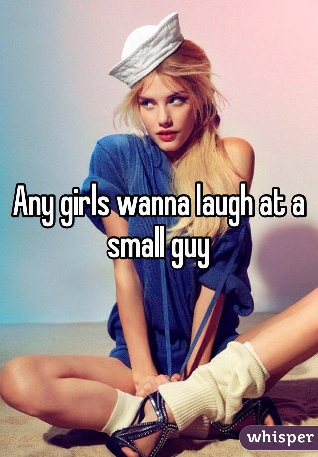 Any girls wanna laugh at a small guy