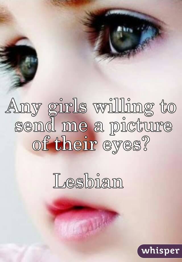 Any girls willing to send me a picture of their eyes? 

Lesbian 