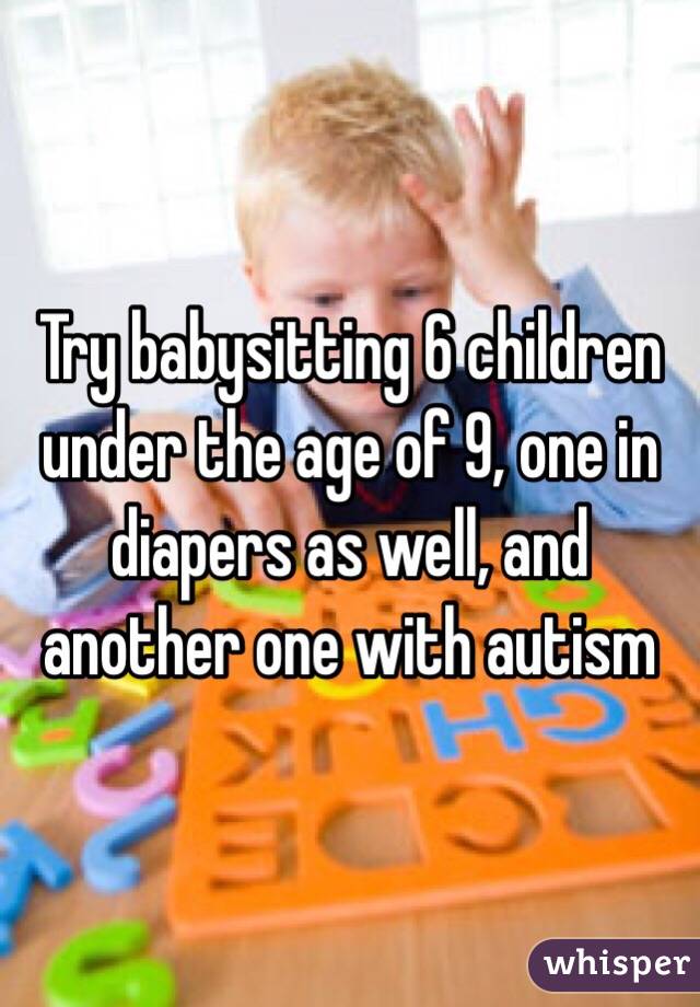 Try babysitting 6 children under the age of 9, one in diapers as well, and another one with autism 