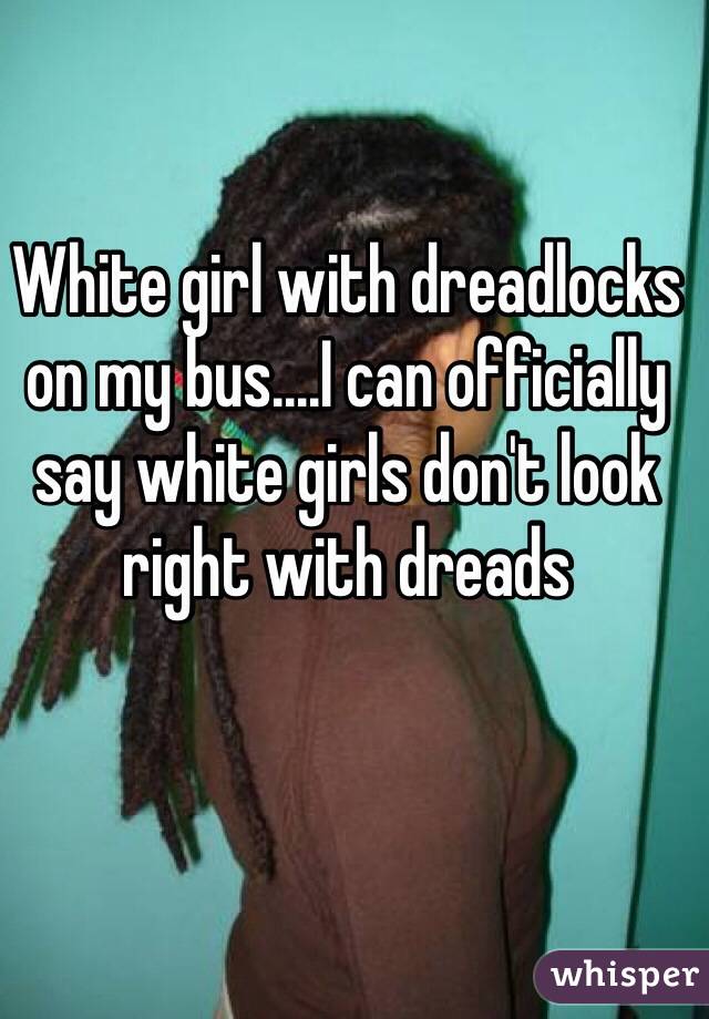 White girl with dreadlocks on my bus....I can officially say white girls don't look right with dreads 