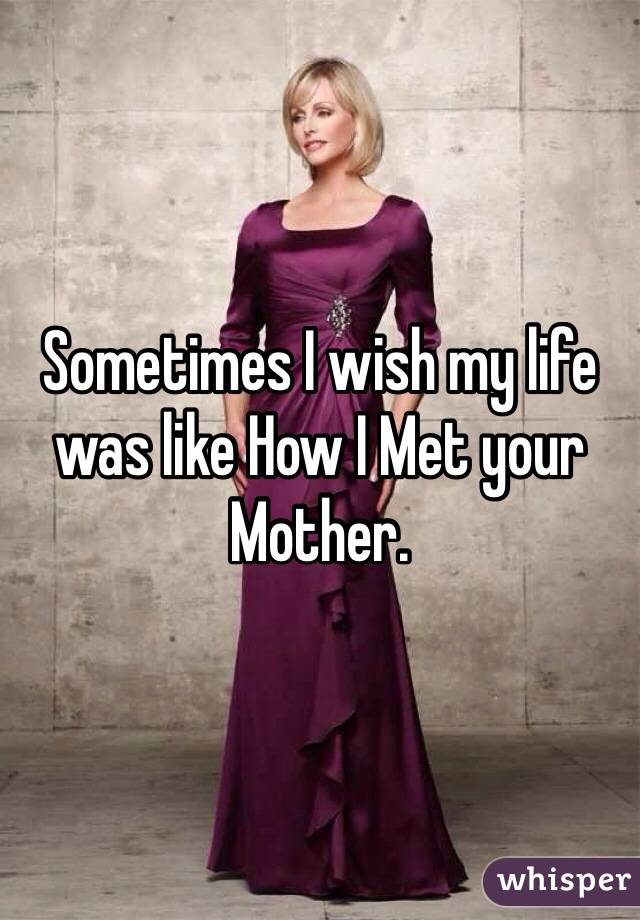 Sometimes I wish my life was like How I Met your Mother.