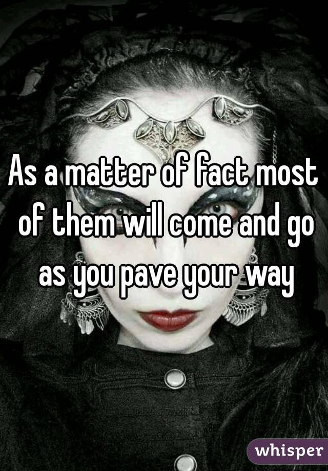 As a matter of fact most of them will come and go as you pave your way