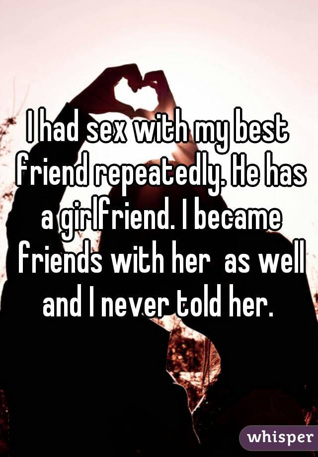 I had sex with my best friend repeatedly. He has a girlfriend. I became friends with her  as well and I never told her. 