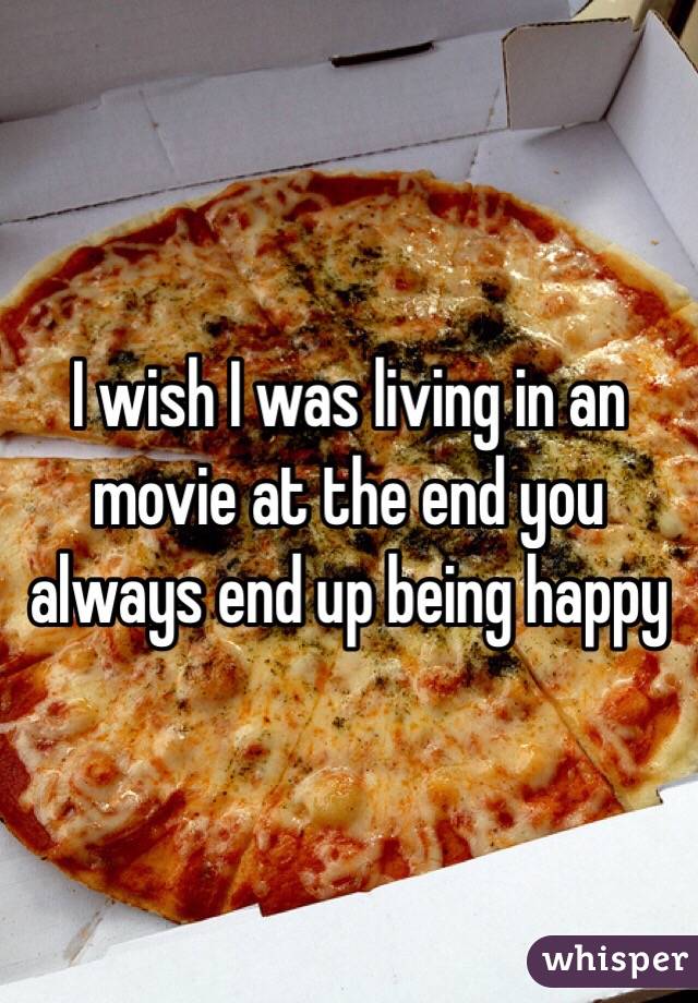 I wish I was living in an movie at the end you always end up being happy 